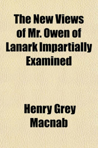 Cover of New Views of Mr. Owen of Lanark Impartially Examined; As Rational Means of Ultimately Promoting the Productive Industry, Comfort, Moral Improvement