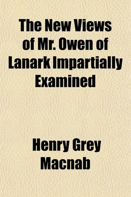 Book cover for New Views of Mr. Owen of Lanark Impartially Examined; As Rational Means of Ultimately Promoting the Productive Industry, Comfort, Moral Improvement