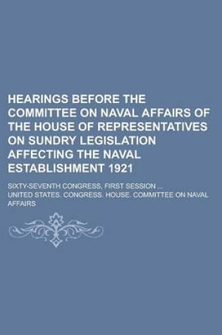 Cover of Hearings Before the Committee on Naval Affairs of the House of Representatives on Sundry Legislation Affecting the Naval Establishment 1921; Sixty-Sev