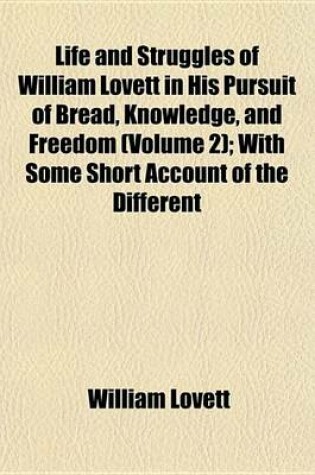 Cover of Life and Struggles of William Lovett in His Pursuit of Bread, Knowledge, and Freedom (Volume 2); With Some Short Account of the Different Associations He Belonged to and of the Opinions He Entertained