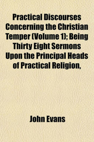 Cover of Practical Discourses Concerning the Christian Temper (Volume 1); Being Thirty Eight Sermons Upon the Principal Heads of Practical Religion,