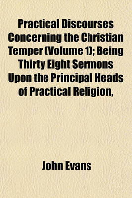 Book cover for Practical Discourses Concerning the Christian Temper (Volume 1); Being Thirty Eight Sermons Upon the Principal Heads of Practical Religion,