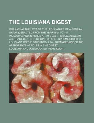 Book cover for The Louisiana Digest; Embracing the Laws of the Legislature of a General Nature, Enacted from the Year 1804 to 1841, Inclusive, and in Force at This L