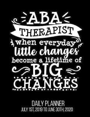 Book cover for ABA Therapist When Everyday Little Changes Become A Lifetime Of Big Changes Daily Planner July 1st, 2019 to June 30th, 2020