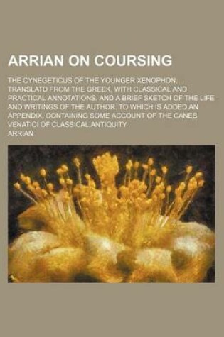 Cover of Arrian on Coursing; The Cynegeticus of the Younger Xenophon, Translatd from the Greek, with Classical and Practical Annotations, and a Brief Sketch of