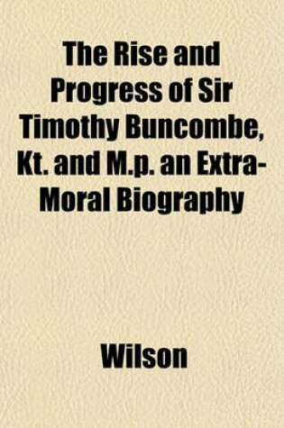 Cover of The Rise and Progress of Sir Timothy Buncombe, Kt. and M.P. an Extra-Moral Biography
