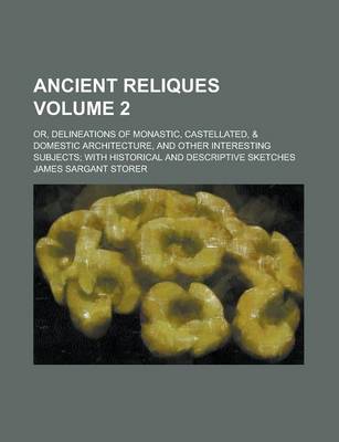 Book cover for Ancient Reliques (Volume 2); Or, Delineations of Monastic, Castellated, & Domestic Architecture, and Other Interesting Subjects with Historical and Descriptive Sketches