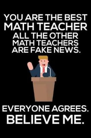 Cover of You Are The Best Math Teacher All The Other Math Teachers Are Fake News. Everyone Agrees. Believe Me.
