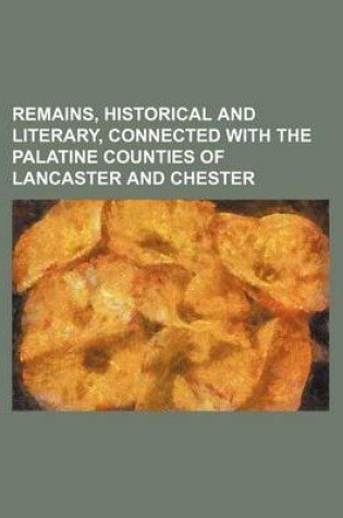 Cover of Remains, Historical and Literary, Connected with the Palatine Counties of Lancaster and Chester (Volume 5)