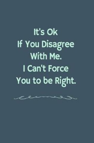 Cover of It's Ok If You Disagree With Me. I Can't Force You to be Right.