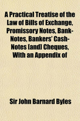 Cover of A Practical Treatise of the Law of Bills of Exchange, Promissory Notes, Bank-Notes, Bankers' Cash-Notes [And] Cheques, with an Appendix of