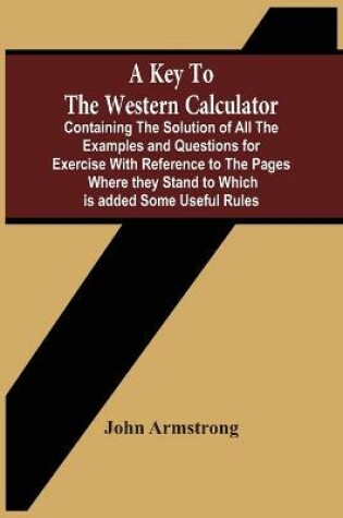 Cover of A Key To The Western Calculator; Containing The Solution Of All The Examples And Questions For Exercise With Reference To The Pages Where They Stand To Which Is Added Some Useful Rules
