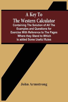 Book cover for A Key To The Western Calculator; Containing The Solution Of All The Examples And Questions For Exercise With Reference To The Pages Where They Stand To Which Is Added Some Useful Rules