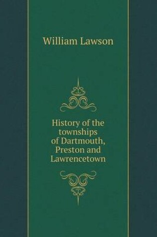 Cover of History of the townships of Dartmouth, Preston and Lawrencetown