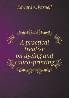 Book cover for A practical treatise on dyeing and calico-printing