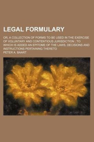 Cover of Legal Formulary; Or, a Collection of Forms to Be Used in the Exercise of Voluntary and Contentious Jurisdiction to Which Is Added an Epitome of the Laws, Decisions and Instructions Pertaining Thereto