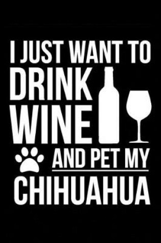 Cover of I just want to drink wine and pet my Chihuahua dog 6 x 9 120 pages Journal Notebook