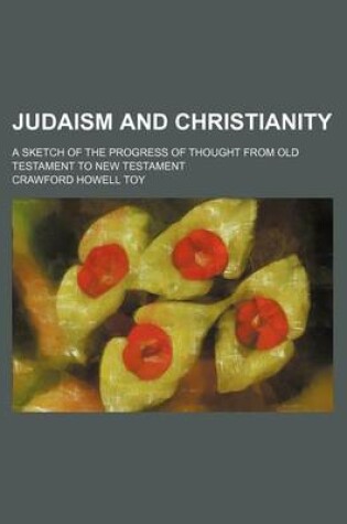 Cover of Judaism and Christianity; A Sketch of the Progress of Thought from Old Testament to New Testament