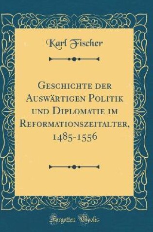 Cover of Geschichte Der Auswartigen Politik Und Diplomatie Im Reformationszeitalter, 1485-1556 (Classic Reprint)