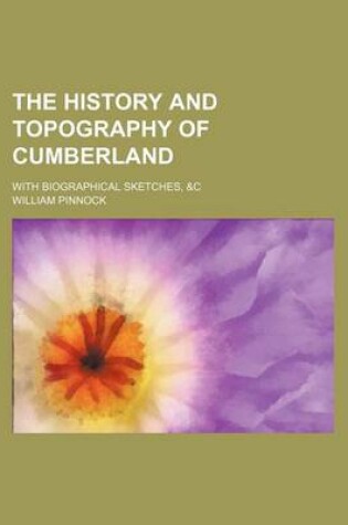 Cover of The History and Topography of Cumberland; With Biographical Sketches, &C