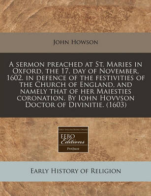 Book cover for A Sermon Preached at St. Maries in Oxford, the 17. Day of November, 1602. in Defence of the Festivities of the Church of England, and Namely That of Her Maiesties Coronation. by Iohn Hovvson Doctor of Divinitie. (1603)