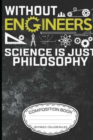 Cover of Without Engineers Science Is Just Philosophy Composition Book 150 Pages - College Ruled