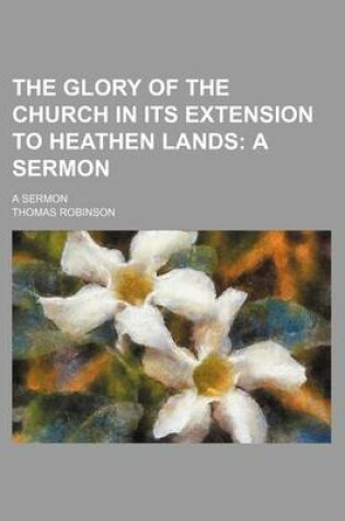 Cover of The Glory of the Church in Its Extension to Heathen Lands; A Sermon. a Sermon