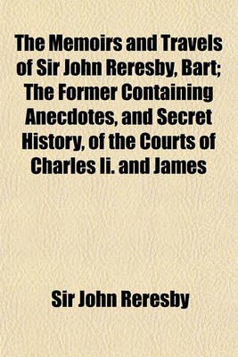 Book cover for The Memoirs and Travels of Sir John Reresby, Bart; The Former Containing Anecdotes, and Secret History, of the Courts of Charles II. and James II. the Latter (Now First Published) Exhibiting a View of the Governments and Society in the Principal States an