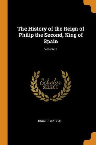 Cover of The History of the Reign of Philip the Second, King of Spain; Volume 1