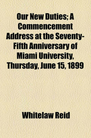 Cover of Our New Duties; A Commencement Address at the Seventy-Fifth Anniversary of Miami University, Thursday, June 15, 1899