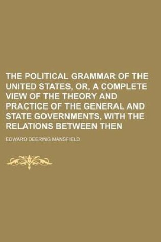 Cover of The Political Grammar of the United States, Or, a Complete View of the Theory and Practice of the General and State Governments, with the Relations Between Then