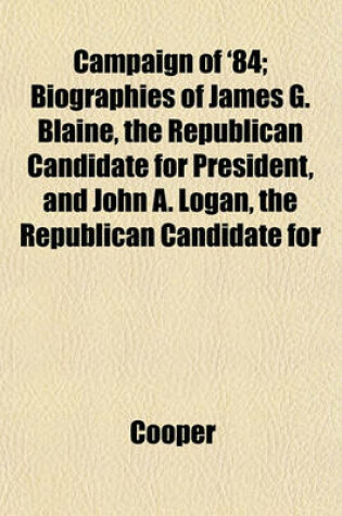 Cover of Campaign of '84; Biographies of James G. Blaine, the Republican Candidate for President, and John A. Logan, the Republican Candidate for