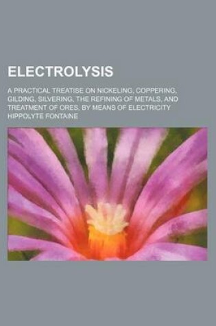 Cover of Electrolysis; A Practical Treatise on Nickeling, Coppering, Gilding, Silvering, the Refining of Metals, and Treatment of Ores, by Means of Electricity