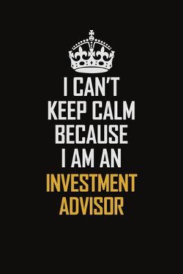 Book cover for I Can't Keep Calm Because I Am An Investment Advisor