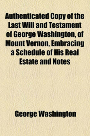 Cover of Authenticated Copy of the Last Will and Testament of George Washington, of Mount Vernon, Embracing a Schedule of His Real Estate and Notes