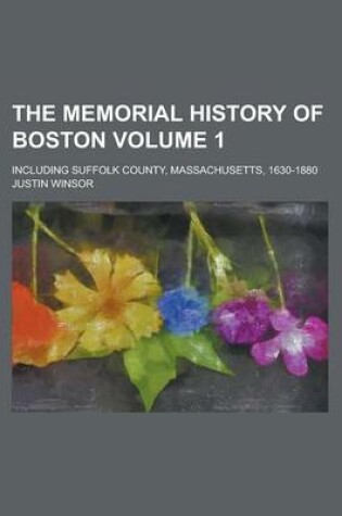 Cover of The Memorial History of Boston; Including Suffolk County, Massachusetts, 1630-1880 Volume 1