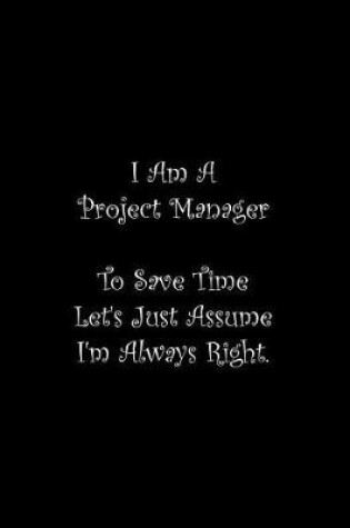 Cover of I Am A Project Manager To Save Time Let's Just Assume I'm Always Right