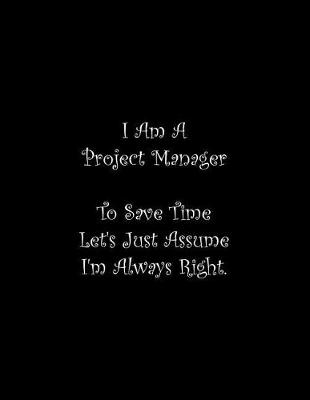 Book cover for I Am A Project Manager To Save Time Let's Just Assume I'm Always Right