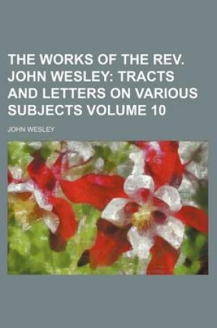 Cover of The Works of the REV. John Wesley Volume 10; Tracts and Letters on Various Subjects