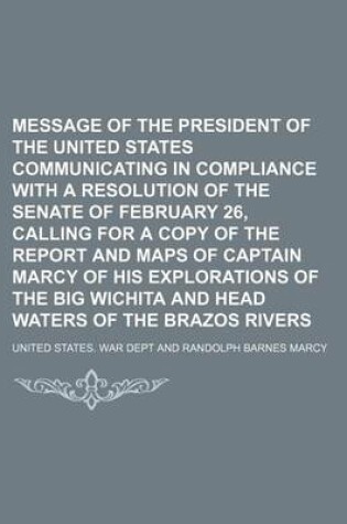 Cover of Message of the President of the United States Communicating in Compliance with a Resolution of the Senate of February 26, Calling for a Copy of the Report and Maps of Captain Marcy of His Explorations of the Big Wichita and Head Waters of the Brazos