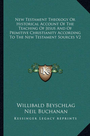 Cover of New Testament Theology or Historical Account of the Teaching of Jesus and of Primitive Christianity According to the New Testament Sources V2