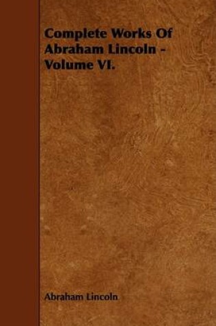 Cover of Complete Works Of Abraham Lincoln - Volume VI.