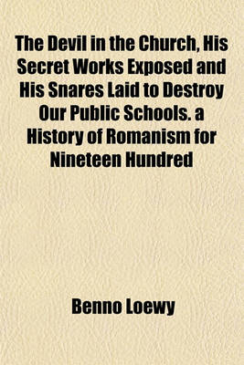 Book cover for The Devil in the Church, His Secret Works Exposed and His Snares Laid to Destroy Our Public Schools. a History of Romanism for Nineteen Hundred