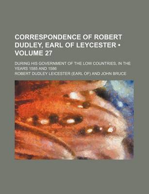 Book cover for Correspondence of Robert Dudley, Earl of Leycester (Volume 27); During His Government of the Low Countries, in the Years 1585 and 1586