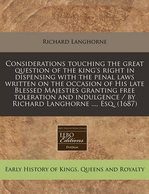 Book cover for Considerations Touching the Great Question of the King's Right in Dispensing with the Penal Laws Written on the Occasion of His Late Blessed Majesties Granting Free Toleration and Indulgence / By Richard Langhorne ..., Esq. (1687)