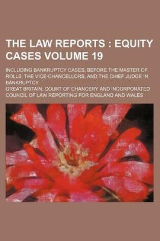 Cover of The Law Reports Volume 19; Including Bankruptcy Cases, Before the Master of Rolls, the Vice-Chancellors, and the Chief Judge in Bankruptcy