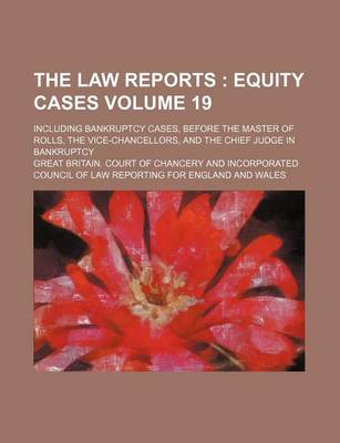 Book cover for The Law Reports Volume 19; Including Bankruptcy Cases, Before the Master of Rolls, the Vice-Chancellors, and the Chief Judge in Bankruptcy