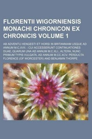 Cover of Florentii Wigorniensis Monachi Chronicon Ex Chronicis Volume 1; AB Adventu Hengesti Et Horsi in Britanniam Usque Ad Annum M.C.XVII. Cui Accesserunt Continuationes Duae, Quarum Una Ad Annum M.C.XLI., Altera, Nunc Primum Typis Vulgata, Ad Annum M.CC.XCV. P