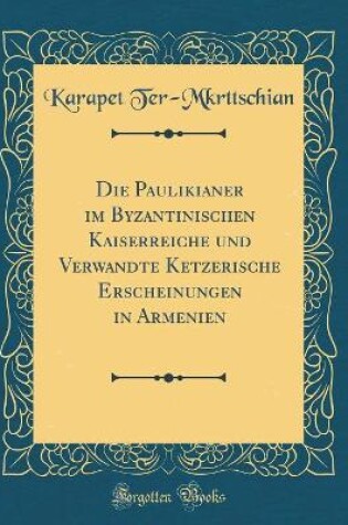 Cover of Die Paulikianer Im Byzantinischen Kaiserreiche Und Verwandte Ketzerische Erscheinungen in Armenien (Classic Reprint)