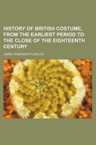 Cover of History of British Costume, from the Earliest Period to the Close of the Eighteenth Century